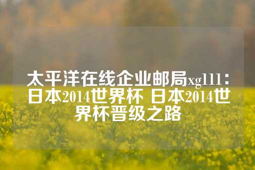 太平洋在线企业邮局xg111：日本2014世界杯 日本2014世界杯晋级之路-第1张图片-皇冠信用盘出租