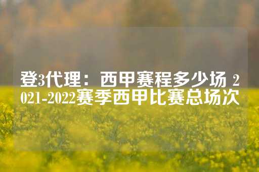 登3代理：西甲赛程多少场 2021-2022赛季西甲比赛总场次