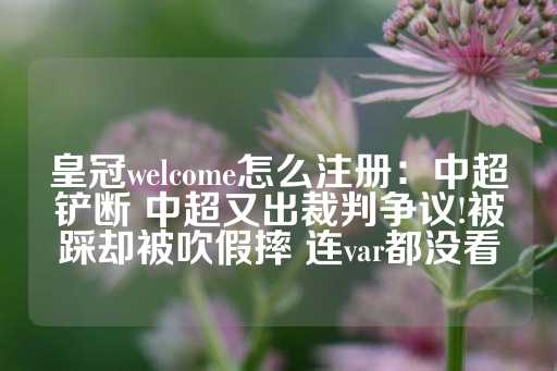 皇冠welcome怎么注册：中超铲断 中超又出裁判争议!被踩却被吹假摔 连var都没看