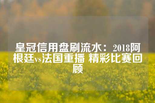 皇冠信用盘刷流水：2018阿根廷vs法国重播 精彩比赛回顾