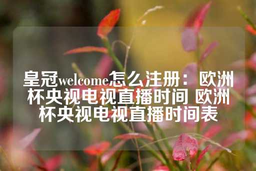 皇冠welcome怎么注册：欧洲杯央视电视直播时间 欧洲杯央视电视直播时间表