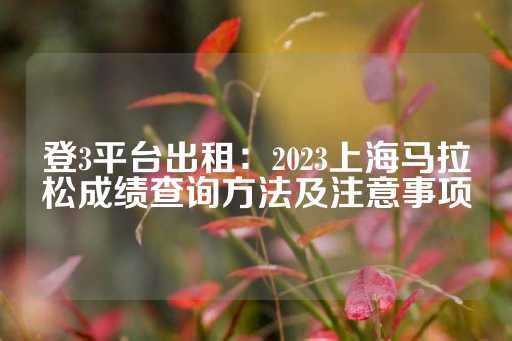 登3平台出租：2023上海马拉松成绩查询方法及注意事项-第1张图片-皇冠信用盘出租