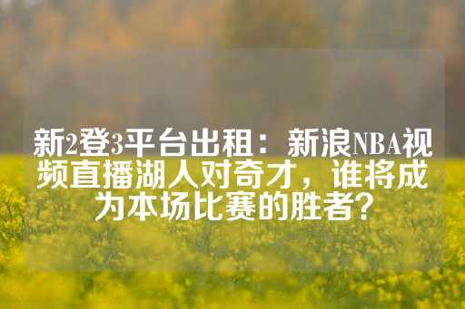 新2登3平台出租：新浪NBA视频直播湖人对奇才，谁将成为本场比赛的胜者？-第1张图片-皇冠信用盘出租