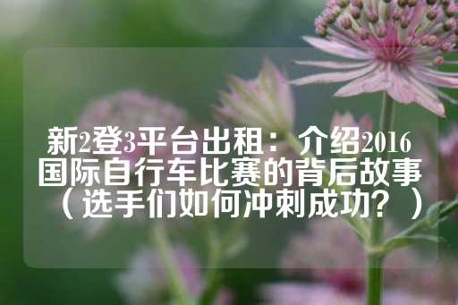 新2登3平台出租：介绍2016国际自行车比赛的背后故事（选手们如何冲刺成功？）-第1张图片-皇冠信用盘出租