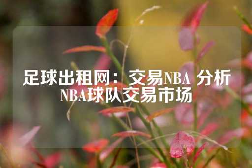 足球出租网：交易NBA 分析NBA球队交易市场