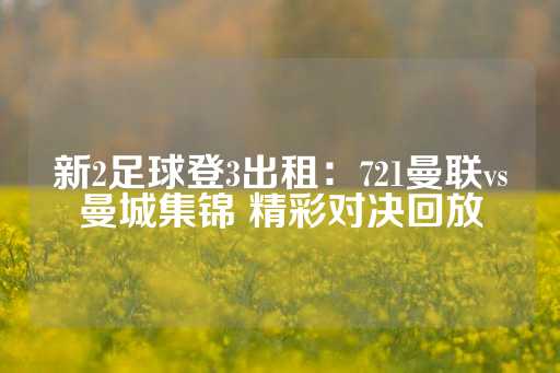 新2足球登3出租：721曼联vs曼城集锦 精彩对决回放