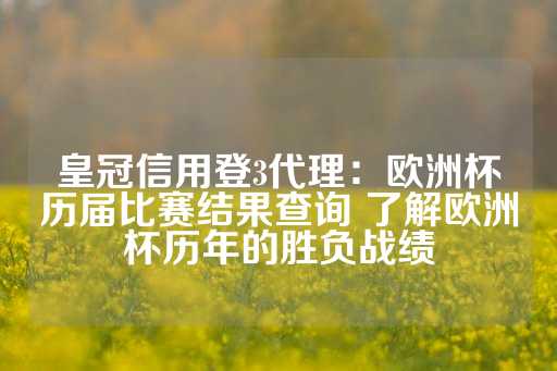 皇冠信用登3代理：欧洲杯历届比赛结果查询 了解欧洲杯历年的胜负战绩