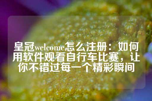 皇冠welcome怎么注册：如何用软件观看自行车比赛，让你不错过每一个精彩瞬间-第1张图片-皇冠信用盘出租