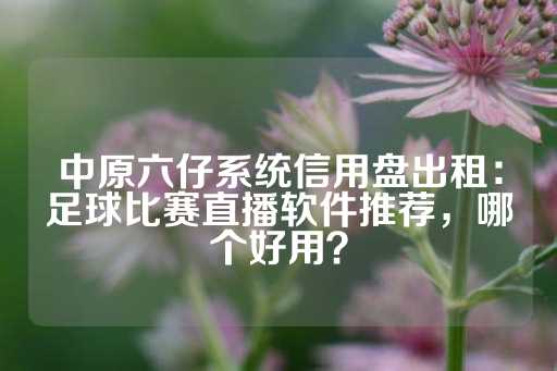 中原六仔系统信用盘出租：足球比赛直播软件推荐，哪个好用？-第1张图片-皇冠信用盘出租