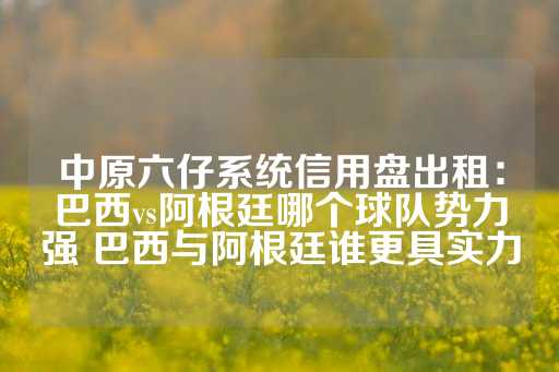 中原六仔系统信用盘出租：巴西vs阿根廷哪个球队势力强 巴西与阿根廷谁更具实力-第1张图片-皇冠信用盘出租