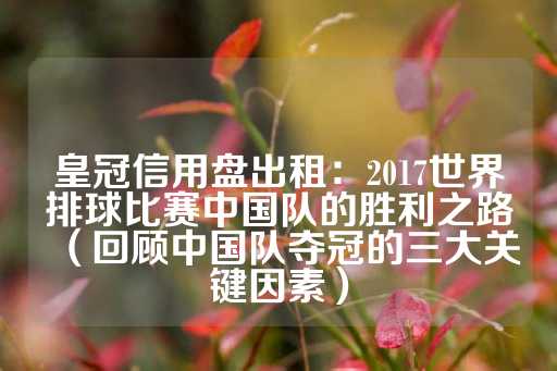 皇冠信用盘出租：2017世界排球比赛中国队的胜利之路（回顾中国队夺冠的三大关键因素）-第1张图片-皇冠信用盘出租