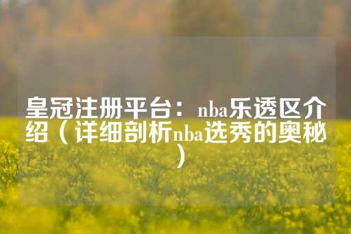 皇冠注册平台：nba乐透区介绍（详细剖析nba选秀的奥秘）-第1张图片-皇冠信用盘出租