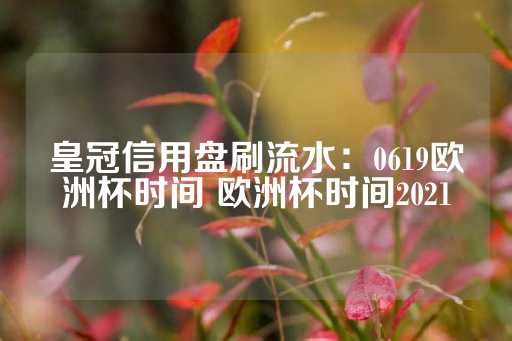 皇冠信用盘刷流水：0619欧洲杯时间 欧洲杯时间2021-第1张图片-皇冠信用盘出租