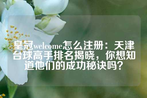 皇冠welcome怎么注册：天津台球高手排名揭晓，你想知道他们的成功秘诀吗？-第1张图片-皇冠信用盘出租