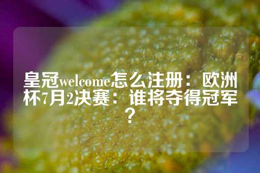 皇冠welcome怎么注册：欧洲杯7月2决赛：谁将夺得冠军？