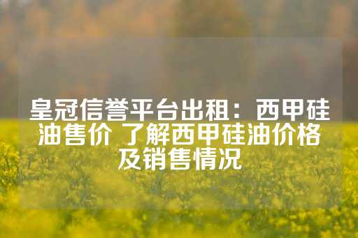 皇冠信誉平台出租：西甲硅油售价 了解西甲硅油价格及销售情况-第1张图片-皇冠信用盘出租