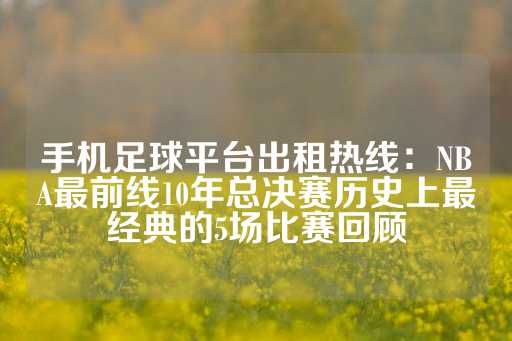 手机足球平台出租热线：NBA最前线10年总决赛历史上最经典的5场比赛回顾-第1张图片-皇冠信用盘出租