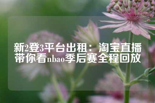 新2登3平台出租：淘宝直播带你看nbao季后赛全程回放-第1张图片-皇冠信用盘出租