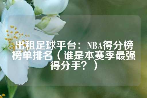 出租足球平台：NBA得分榜榜单排名（谁是本赛季最强得分手？）-第1张图片-皇冠信用盘出租