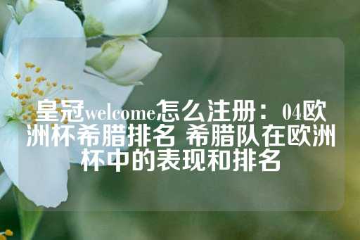 皇冠welcome怎么注册：04欧洲杯希腊排名 希腊队在欧洲杯中的表现和排名