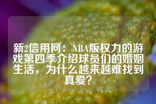 新2信用网：NBA版权力的游戏第四季介绍球员们的婚姻生活，为什么越来越难找到真爱？