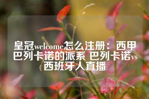 皇冠welcome怎么注册：西甲巴列卡诺的派系 巴列卡诺vs西班牙人直播-第1张图片-皇冠信用盘出租