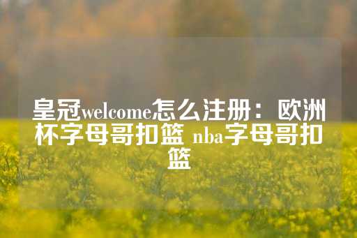 皇冠welcome怎么注册：欧洲杯字母哥扣篮 nba字母哥扣篮-第1张图片-皇冠信用盘出租