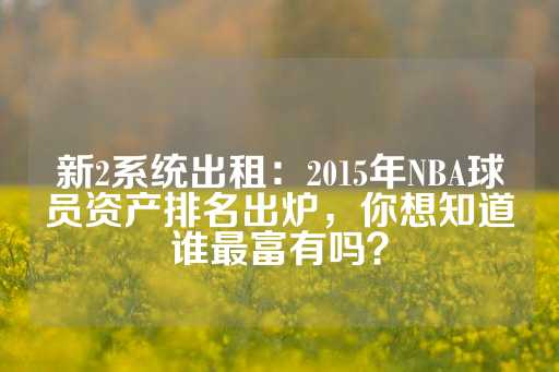 新2系统出租：2015年NBA球员资产排名出炉，你想知道谁最富有吗？-第1张图片-皇冠信用盘出租