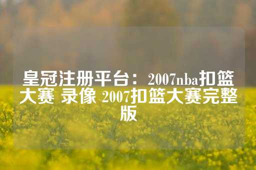 皇冠注册平台：2007nba扣篮大赛 录像 2007扣篮大赛完整版