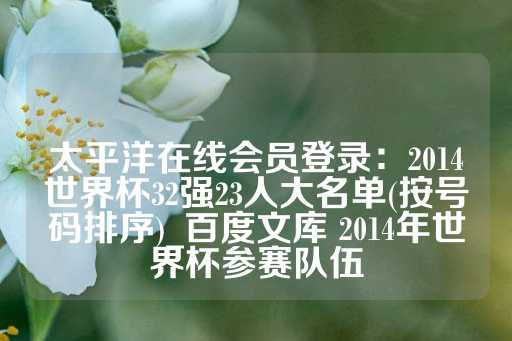 太平洋在线会员登录：2014世界杯32强23人大名单(按号码排序)_百度文库 2014年世界杯参赛队伍-第1张图片-皇冠信用盘出租