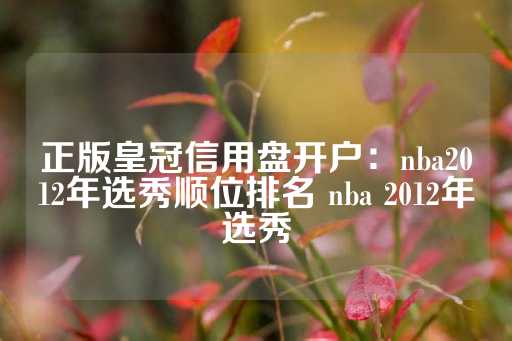 正版皇冠信用盘开户：nba2012年选秀顺位排名 nba 2012年选秀