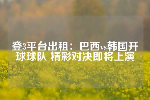 登3平台出租：巴西vs韩国开球球队 精彩对决即将上演-第1张图片-皇冠信用盘出租