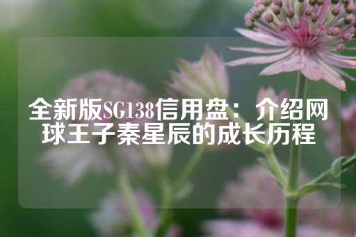 全新版SG138信用盘：介绍网球王子秦星辰的成长历程-第1张图片-皇冠信用盘出租