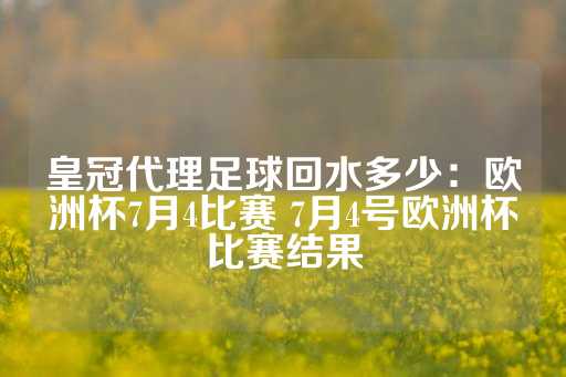 皇冠代理足球回水多少：欧洲杯7月4比赛 7月4号欧洲杯比赛结果