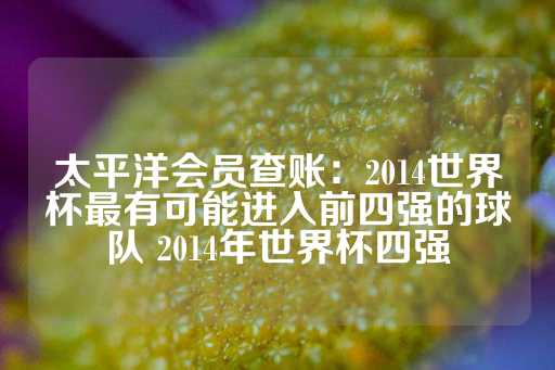 太平洋会员查账：2014世界杯最有可能进入前四强的球队 2014年世界杯四强