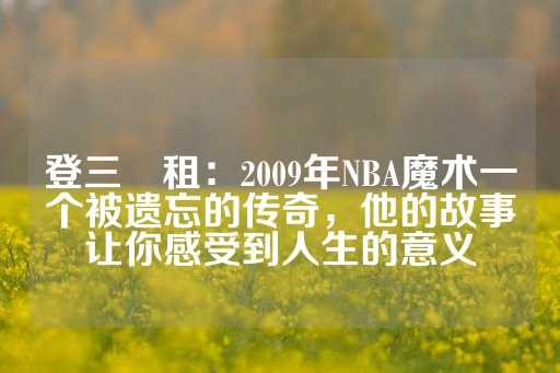 登三岀租：2009年NBA魔术一个被遗忘的传奇，他的故事让你感受到人生的意义