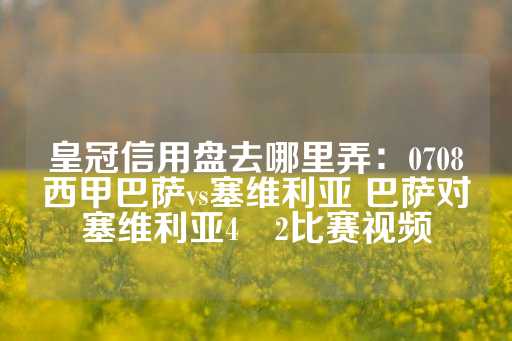 皇冠信用盘去哪里弄：0708西甲巴萨vs塞维利亚 巴萨对塞维利亚4―2比赛视频-第1张图片-皇冠信用盘出租