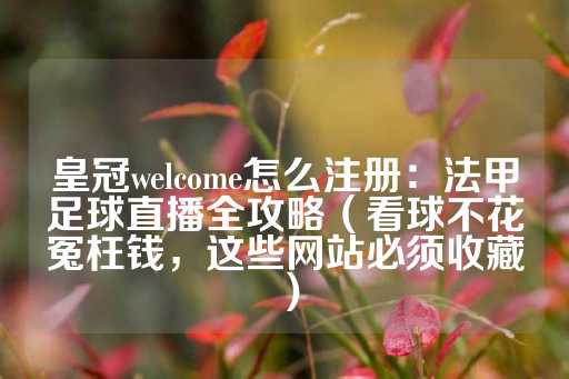 皇冠welcome怎么注册：法甲足球直播全攻略（看球不花冤枉钱，这些网站必须收藏）