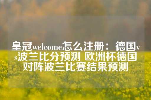 皇冠welcome怎么注册：德国vs波兰比分预测 欧洲杯德国对阵波兰比赛结果预测-第1张图片-皇冠信用盘出租