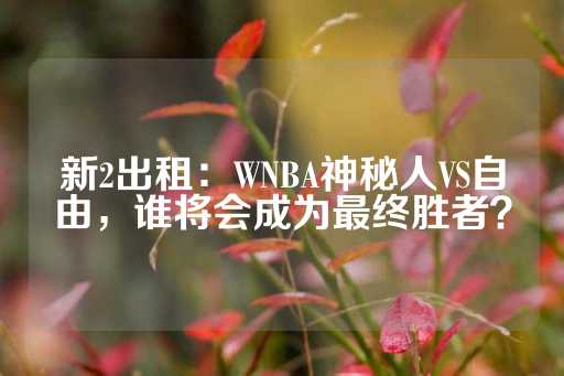 新2出租：WNBA神秘人VS自由，谁将会成为最终胜者？-第1张图片-皇冠信用盘出租