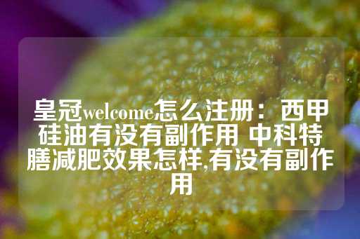 皇冠welcome怎么注册：西甲硅油有没有副作用 中科特膳减肥效果怎样,有没有副作用