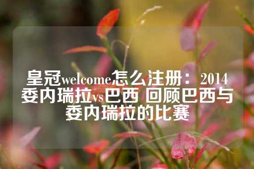 皇冠welcome怎么注册：2014委内瑞拉vs巴西 回顾巴西与委内瑞拉的比赛