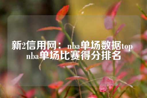 新2信用网：nba单场数据top nba单场比赛得分排名