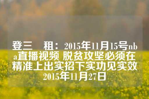 登三岀租：2015年11月15号nba直播视频 脱贫攻坚必须在精准上出实招下实功见实效2015年11月27日