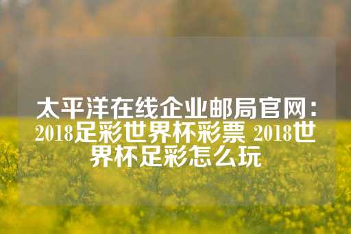 太平洋在线企业邮局官网：2018足彩世界杯彩票 2018世界杯足彩怎么玩