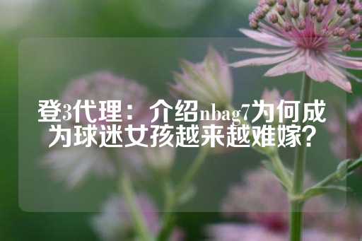 登3代理：介绍nbag7为何成为球迷女孩越来越难嫁？