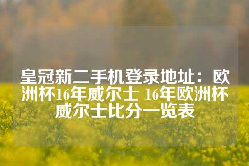 皇冠新二手机登录地址：欧洲杯16年威尔士 16年欧洲杯威尔士比分一览表