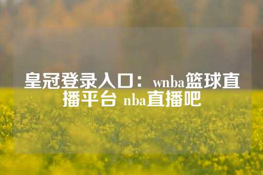 皇冠登录入口：wnba篮球直播平台 nba直播吧-第1张图片-皇冠信用盘出租