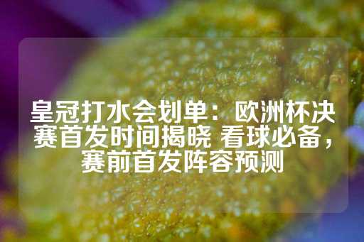 皇冠打水会划单：欧洲杯决赛首发时间揭晓 看球必备，赛前首发阵容预测