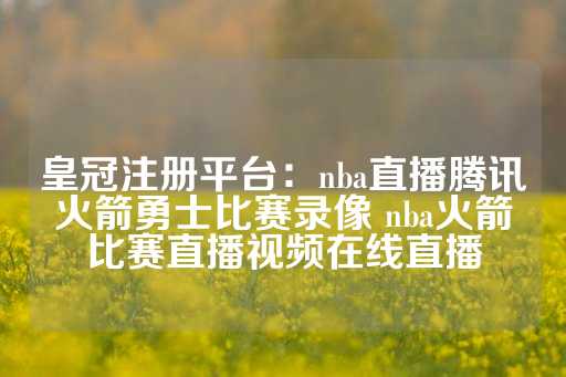 皇冠注册平台：nba直播腾讯火箭勇士比赛录像 nba火箭比赛直播视频在线直播-第1张图片-皇冠信用盘出租